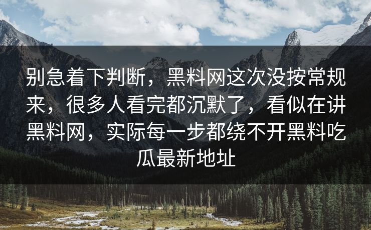 别急着下判断，黑料网这次没按常规来，很多人看完都沉默了，看似在讲黑料网，实际每一步都绕不开黑料吃瓜最新地址