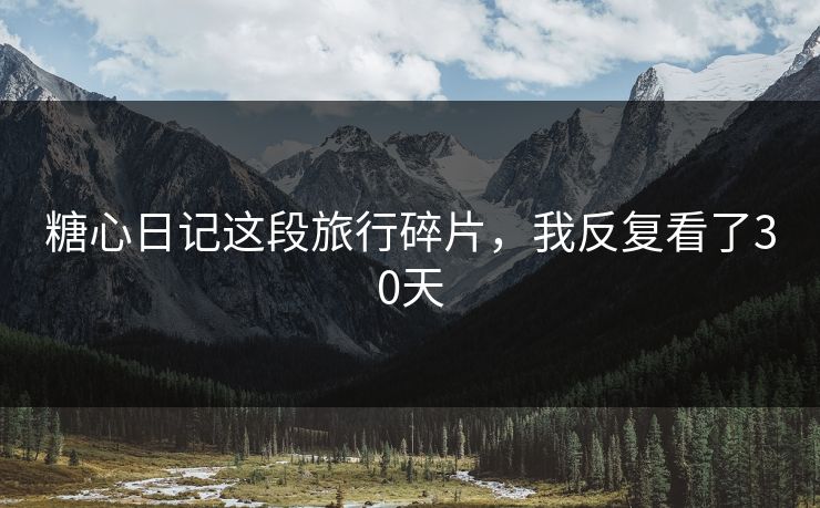 糖心日记这段旅行碎片，我反复看了30天