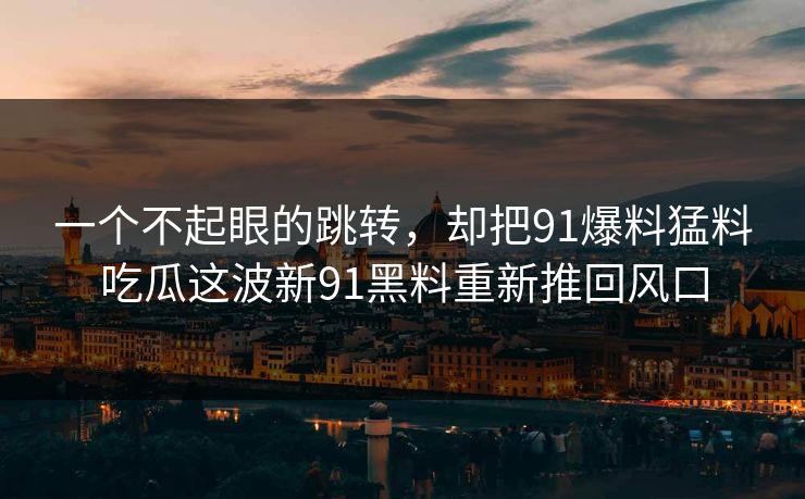 一个不起眼的跳转，却把91爆料猛料吃瓜这波新91黑料重新推回风口