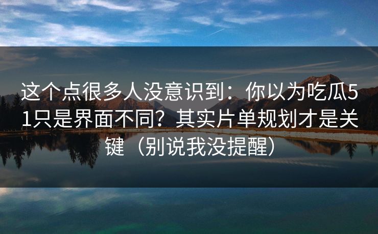 这个点很多人没意识到：你以为吃瓜51只是界面不同？其实片单规划才是关键（别说我没提醒）
