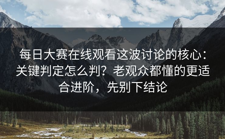 每日大赛在线观看这波讨论的核心：关键判定怎么判？老观众都懂的更适合进阶，先别下结论