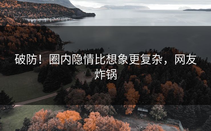 破防！圈内隐情比想象更复杂，网友炸锅