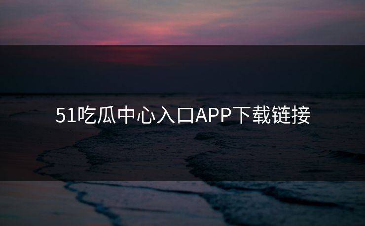 51吃瓜中心入口APP下载链接