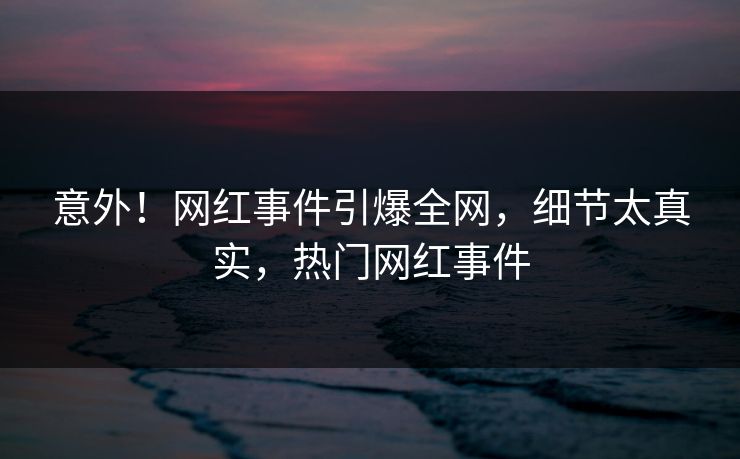 意外!网红事件引爆全网,细节太真实,热门网红事件 意外!网红事件引爆全网,细节太真实,热门网红事件