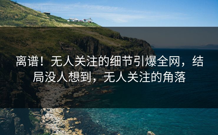 离谱！无人关注的细节引爆全网，结局没人想到，无人关注的角落