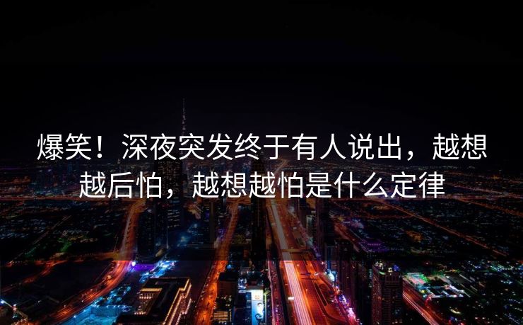 爆笑！深夜突发终于有人说出，越想越后怕，越想越怕是什么定律