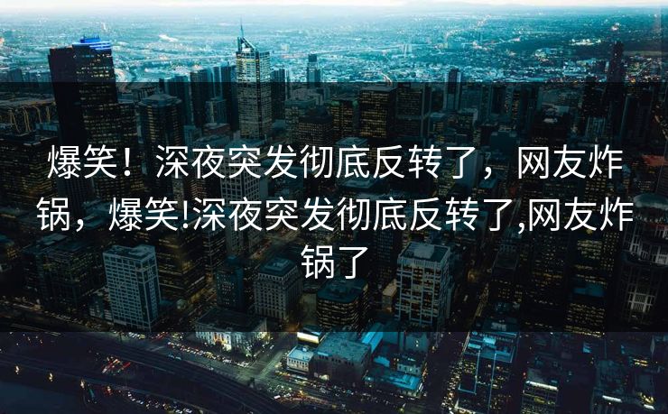 爆笑！深夜突发彻底反转了，网友炸锅，爆笑!深夜突发彻底反转了,网友炸锅了