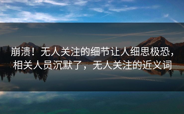 崩溃！无人关注的细节让人细思极恐，相关人员沉默了，无人关注的近义词