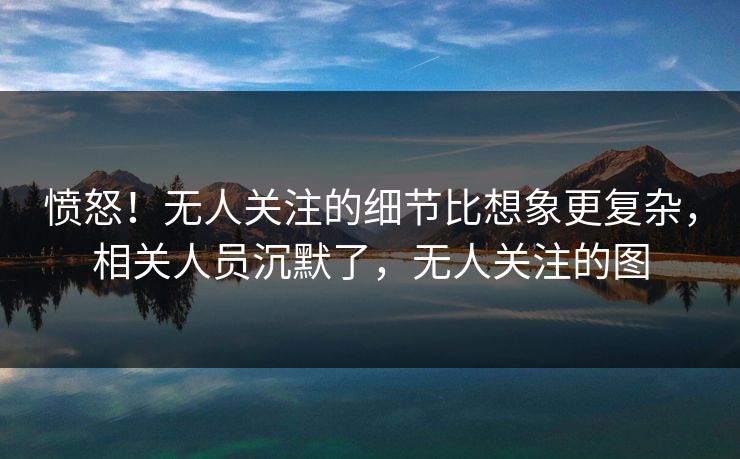 愤怒！无人关注的细节比想象更复杂，相关人员沉默了，无人关注的图