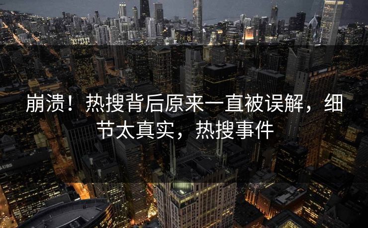 崩溃！热搜背后原来一直被误解，细节太真实，热搜事件
