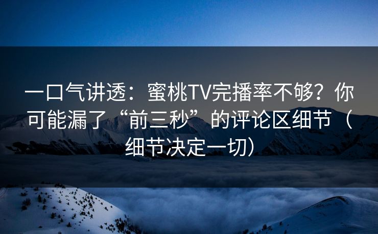 一口气讲透：蜜桃TV完播率不够？你可能漏了“前三秒”的评论区细节（细节决定一切）