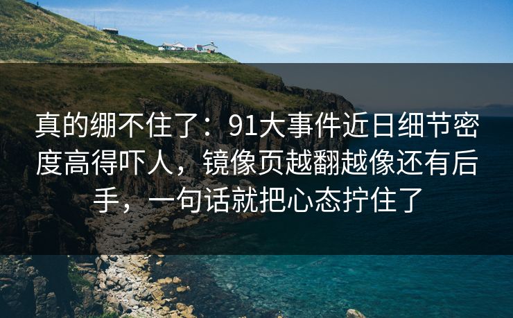 真的绷不住了：91大事件近日细节密度高得吓人，镜像页越翻越像还有后手，一句话就把心态拧住了