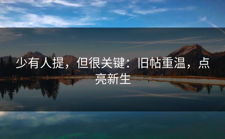 少有人提，但很关键：旧帖重温，点亮新生