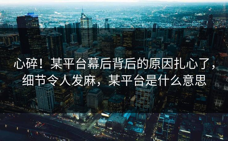 心碎！某平台幕后背后的原因扎心了，细节令人发麻，某平台是什么意思