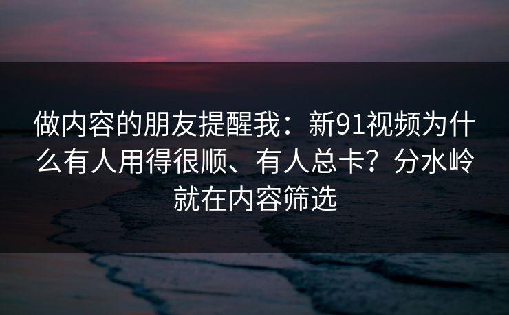 做内容的朋友提醒我：新91视频为什么有人用得很顺、有人总卡？分水岭就在内容筛选