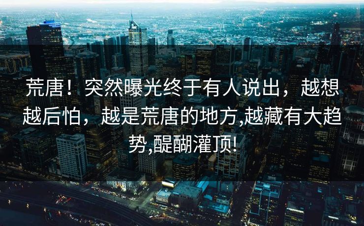 荒唐！突然曝光终于有人说出，越想越后怕，越是荒唐的地方,越藏有大趋势,醍醐灌顶!